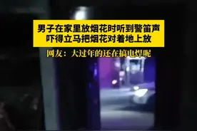 男子在家里放烟花时听到警笛声 吓得立马把烟花对着地上放，网友：大过年的还在搞电焊呢