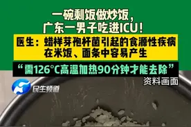 近日广东，一碗剩饭做炒饭，广东一男子吃进ICU！医生：蜡样芽孢杆菌引起的食源性疾病，在米饭、面条中容易产生，“需126°C高温加热90分钟才能去除”。