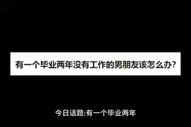 有一个毕业两年没有工作的男朋友该怎么办？#今日话题 #工作视频封面