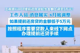 工商银行APP提前还房贷起步金额上调至5万元？ 工作人员：消息属实，8月底调整，如果提前还房贷的金额低于5万元，按照程序需要贷款人来线下网点办理提前还贷手续视频封面