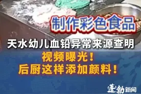 甘肃通报天水幼儿血铅异常来源查明，后厨违规添加彩绘颜料制作食品！视频曝光！后厨这样添加颜料！