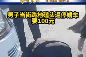 7月25日，内蒙古赤峰。一男子当街跪地磕头逼停婚车，当即就要100元。视频封面