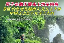 男子在德天瀑布上淡定钓鱼，景区：钓鱼者是越南人，无法去干涉，中国这边是不允许上去的。#德天瀑布 #景区安全 #钓鱼佬的快乐视频封面
