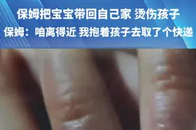 保姆把宝宝带回自己家，烫伤孩子（一）保姆：咱离得近，我抱着孩子去取了个快递，“每次给孩子上药我都会哭”#保姆 #河南dou知道视频封面
