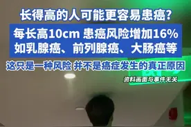 长得高的人可能更容易患癌? 每长高10cm 患癌风险增加16%，如乳腺癌、前列腺癌、大肠癌等，这只是一种风险 并不是癌症发生的真正原因#长得高 #个子高 #患癌风险视频封面
