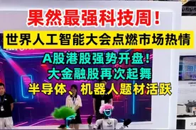 果然最强科技周！世界人工智能大会点燃市场热情，A股港股强势开盘！大金融股再次起舞，半导体、机器人题材活跃#世界人工智能大会  #A股  #行情  #机器人  #概念股