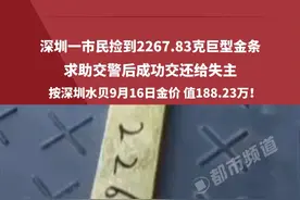 深圳一市民捡到2267.83克巨型金条，求助交警后成功交还给失主，按深圳水贝9月16日金价 值188.23万！