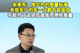 余承东：按华为的质量标准，有些车厂的车一台都不能发货
5月31日，余承东在未来汽车先行者大会上表示，按华为的质量标准，有些车厂的车一台都不能发货，不能为了追求低成本而牺牲质量。