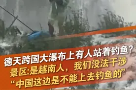 6月12日，广西崇左，针对网友反馈，在德天跨国大瀑布上有人站着钓鱼一事，景区回应称：钓鱼的是越南人，我们没法干涉，中国这边是不能上去钓鱼的。瀑布上面水冲击力没这么大，站的住人。#德天跨国瀑布 #德天瀑布#钓鱼 @抖音短视频 @DOU+小助手视频封面