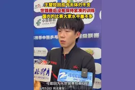 王楚钦回应今天体力不支：世锦赛后没有保持紧凑的训练，国内的比赛大家水平差不多。