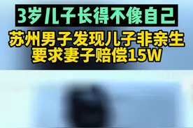 亲友总说儿子长得不像自己，苏州男子周某鉴定后发现儿子真的不是亲生，要求妻子赔偿15W#夫妻 #纠纷 #家庭矛盾 #社会百态 