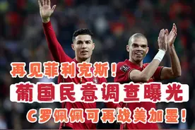 葡国民意调查曝光！C罗佩佩再战美加墨世界杯，2026年青春不散场