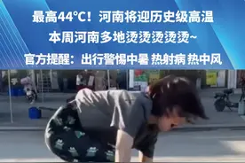 最高44℃！河南将迎历史级高温，本周河南多地烫烫烫烫烫~官方提醒：出行警惕中暑 热射病 热中风（来源：郑州市气象局）
