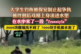 大学生钓鱼被保安制止起争执，被绊倒后戏精上身滚进水里，在水中来了一段“freestyle”，3000块眼镜找不到了 7000块手机被水泡了（杉）视频封面