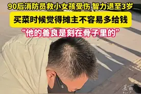 为救小女孩,消防员智力变成3岁，#库先生多给卖菜摊主钱 “他的善良是刻在骨子里的”
