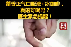 “冰中式”火了！藿香正气口服液+冰咖啡，真的好喝吗？医生紧急提醒！