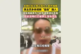 女网红街头阻止陌生人室外抽烟，其主页多条视频“狙击”路人 ，网友质疑其为了起号 故意激化矛盾，目前该网红已被禁止发布作品（畅）视频封面