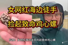 女网红海边徒手捡起致命鸡心螺，被鸡心螺毒针刺中可麻痹甚至死亡