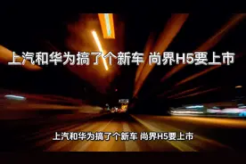 上汽和华为搞了个新车 尚界H5要上市 配置价格和那些事全都告诉你