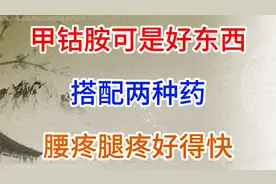 甲钴胺可是好东西，搭配两种药，腰疼腿疼好得快