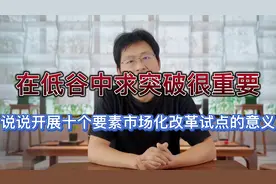 在低谷中求突破很重要，说说开展十个要素市场化改革试点的意义！视频封面