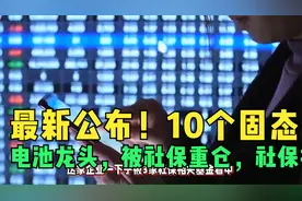 最新公布！10个固态电池龙头，被社保重仓，社保持股比例高达9%视频封面