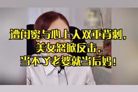 遭闺蜜与心上人双重背刺，美女怒掀反击，当不了老婆就当后妈！