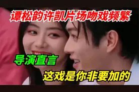 谭松韵许凯片场吻戏频繁，导演直言“这戏是你非要加的视频封面