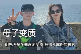 母子组合变情侣cp，胡先煦辛芷蕾逐渐变质，拍照斗嘴略显暧昧