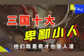 三国十大卑鄙小人：他们既是奇才也是渣渣，遇到这种人一定要远离视频封面