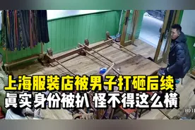 太嚣张！上海服装店被砸后续，男子身份曝光，上海警方评论区沦陷视频封面