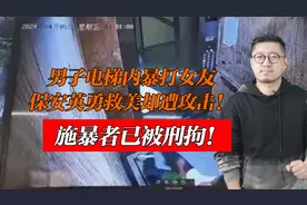 男子电梯内暴打女友，保安英勇救美却遭攻击！施暴者已被刑拘！视频封面