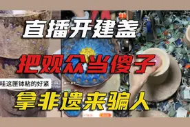 直播开建盏，假借非遗之名搞诈骗，把大家的智商按在地上疯狂摩擦