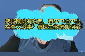 感觉喉咙有东西，吞不下吐不出，检查又没事？秦医生教您如何治！