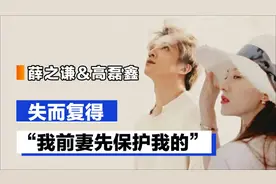 薛之谦&高磊鑫：失而复得的爱情，“我前妻先保护我的”