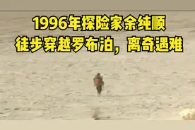 1996年探险家余纯顺，徒步穿越罗布泊离奇遇难，揭秘死亡原因
