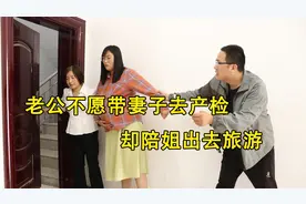老公不愿带妻子去产检却陪姐出去旅游，旅游回来，老公后悔不已视频封面