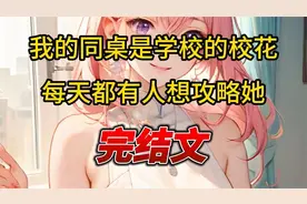 （完结文）我的同桌是学校的校花，每天都有人想攻略她视频封面