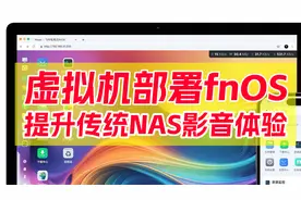 解决传统NAS影音体验差的毛病！群晖、威联通虚拟机部署fnOS教程