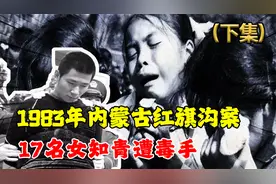 83年内蒙古女知青案，17名女知青遭毒手，邓公听后震怒：立马严查