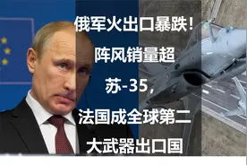 俄军火出口暴跌！阵风销量超苏-35，法国成全球第二大武器出口国