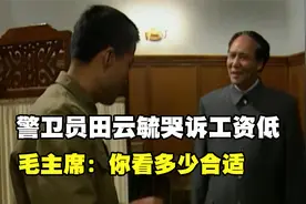 1956年，警卫员田云毓委屈哭诉工资低，毛主席：你看多少合适？