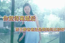 你觉得离婚后 孩子跟爸爸还是跟妈妈比较好 湖南海妈人生感言