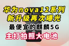 华为nova12系列新升级再次曝光，最便宜的麒麟5G+主打拍照大电池视频封面