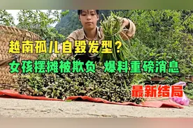 15岁越南孤儿竟自毁发型，女孩摆摊被男客人欺负，另爆料重大消息视频封面