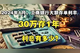 2024年1月，工商银行大额存单利率表来了，30万存一年，利息多少