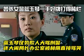 使命蓝玉琴仗势欺人大骂刑警，还大闹局长办公室，被林荫直接骂哭视频封面