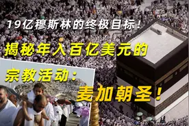 19亿穆斯林的终极目标！揭秘年入百亿美元的宗教活动：麦加朝圣！