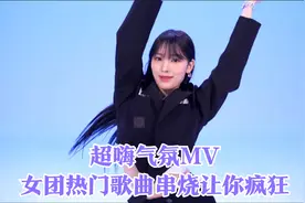 超嗨气氛MV，女团热门歌曲串烧让你疯狂