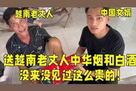 送越南老丈人中华烟和白酒，得知价格贵的离谱：这辈子没体验过！